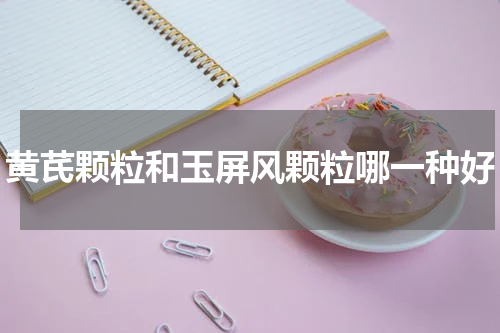 黄芪颗粒和玉屏风颗粒哪一种好