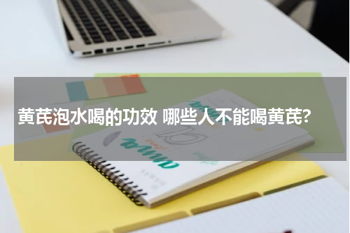 黄芪泡水喝的功效 哪些人不能喝黄芪?