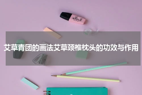 艾草青团的画法艾草颈椎枕头的功效与作用