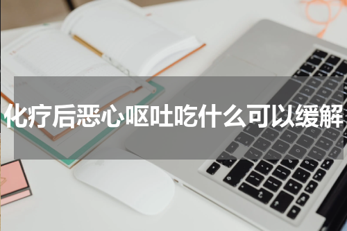化疗后恶心呕吐吃什么可以缓解