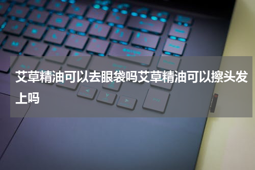 艾草精油可以去眼袋吗艾草精油可以擦头发上吗