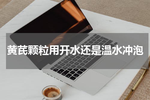黄芪颗粒用开水还是温水冲泡