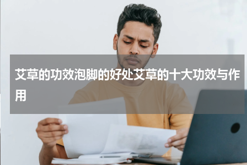 艾草的功效泡脚的好处艾草的十大功效与作用