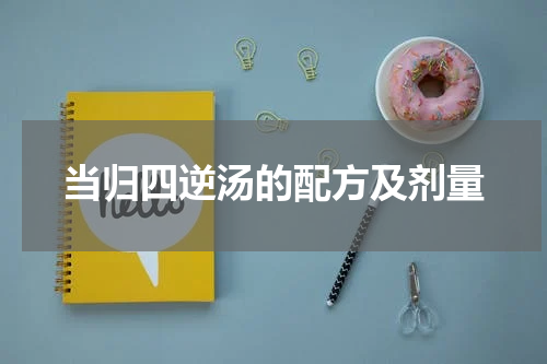 当归四逆汤的配方及剂量