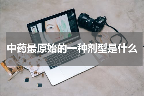 中药最原始的一种剂型是什么