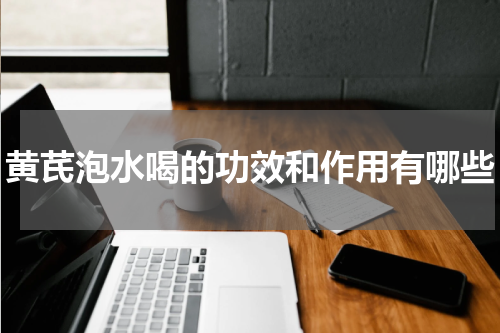 黄芪泡水喝的功效和作用有哪些