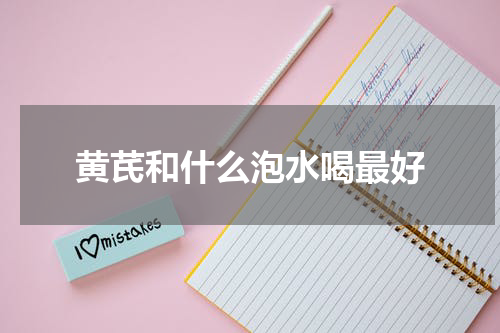 黄芪和什么泡水喝最好