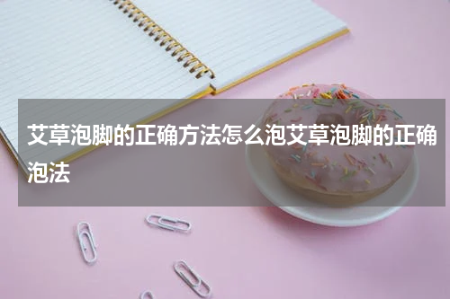艾草泡脚的正确方法怎么泡艾草泡脚的正确泡法