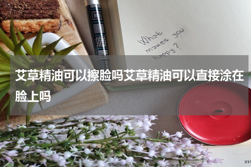 艾草精油可以擦脸吗艾草精油可以直接涂在脸上吗