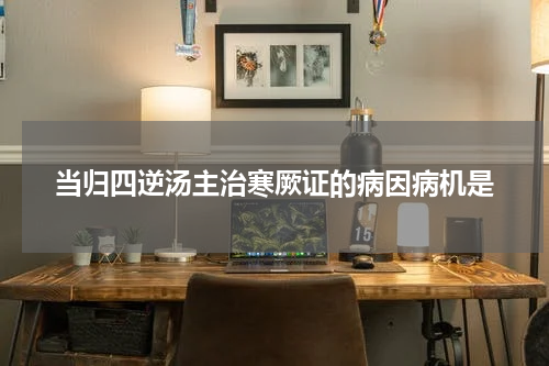 当归四逆汤主治寒厥证的病因病机是