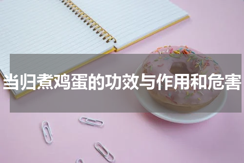 当归煮鸡蛋的功效与作用和危害