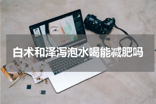 白术和泽泻泡水喝能减肥吗