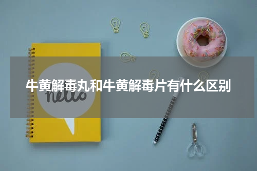 牛黄解毒丸和牛黄解毒片有什么区别