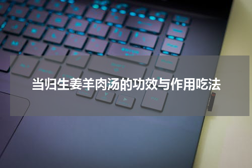 当归生姜羊肉汤的功效与作用吃法