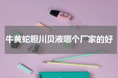 牛黄蛇胆川贝液哪个厂家的好