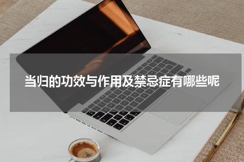 当归的功效与作用及禁忌症有哪些呢