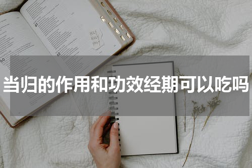当归的作用和功效经期可以吃吗