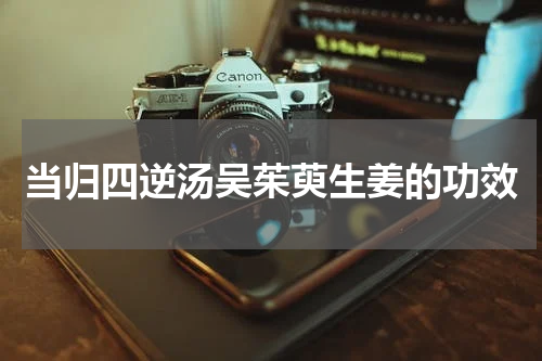 当归四逆汤吴茱萸生姜的功效