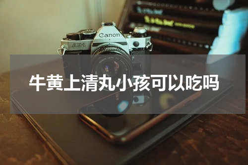 牛黄上清丸小孩可以吃吗