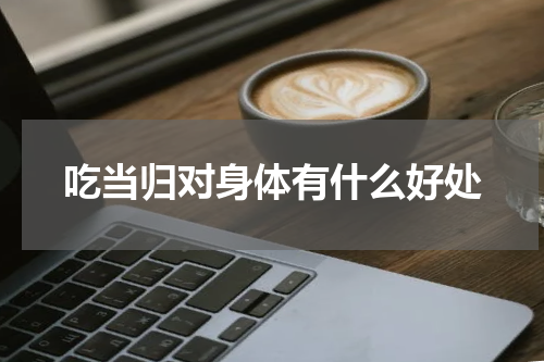 吃当归对身体有什么好处