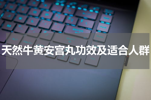 天然牛黄安宫丸功效及适合人群