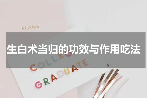 生白术当归的功效与作用吃法