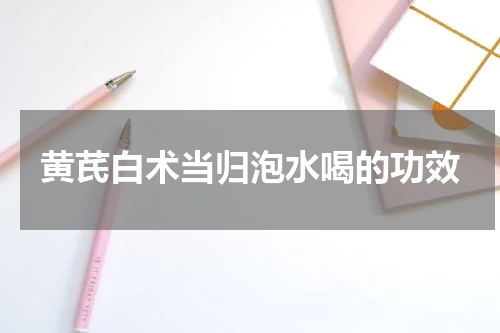 黄芪白术当归泡水喝的功效