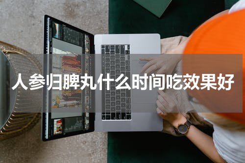 人参归脾丸什么时间吃效果好