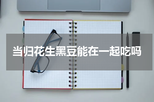 当归花生黑豆能在一起吃吗