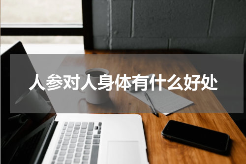 人参对人身体有什么好处