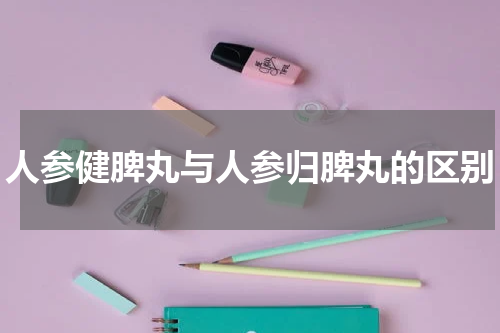 人参健脾丸与人参归脾丸的区别