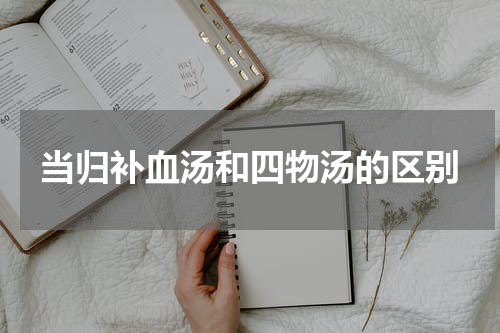 当归补血汤和四物汤的区别