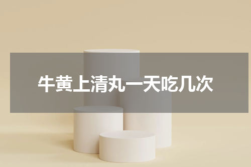 牛黄上清丸一天吃几次