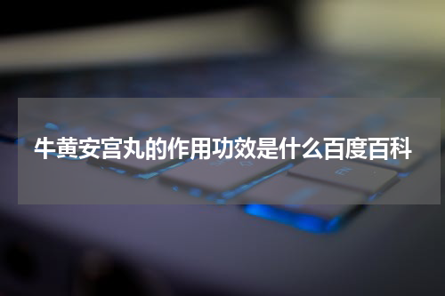 牛黄安宫丸的作用功效是什么百度百科