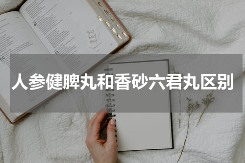 人参健脾丸和香砂六君丸区别