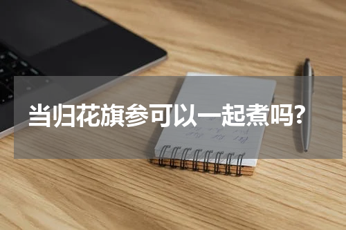 当归花旗参可以一起煮吗?