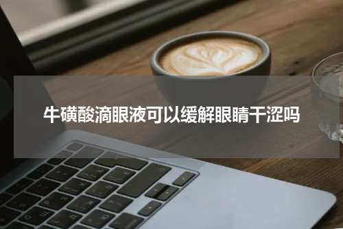 牛磺酸滴眼液可以缓解眼睛干涩吗