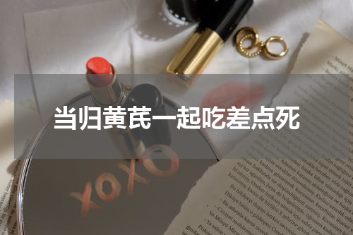 当归黄芪一起吃差点死