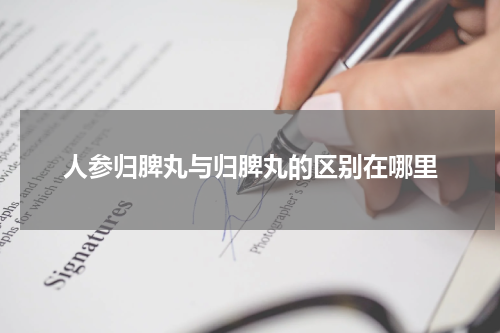 人参归脾丸与归脾丸的区别在哪里