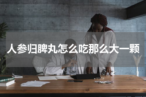 人参归脾丸怎么吃那么大一颗