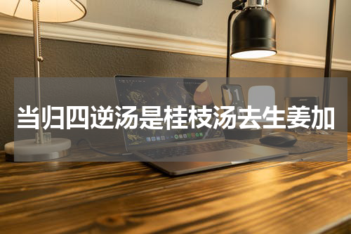 当归四逆汤是桂枝汤去生姜加