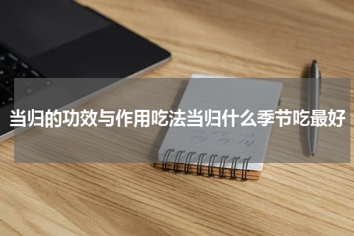 当归的功效与作用吃法当归什么季节吃最好