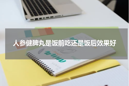 人参健脾丸是饭前吃还是饭后效果好