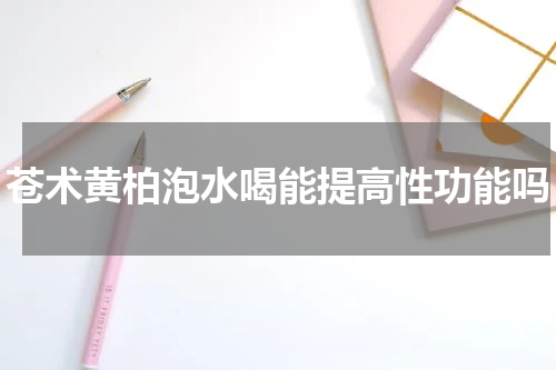 苍术黄柏泡水喝能提高性功能吗