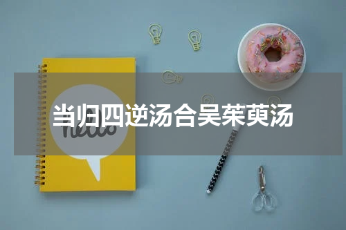 当归四逆汤合吴茱萸汤
