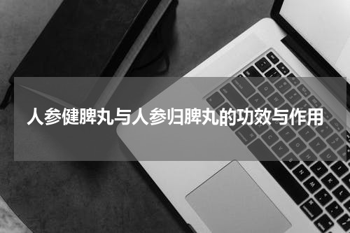 人参健脾丸与人参归脾丸的功效与作用