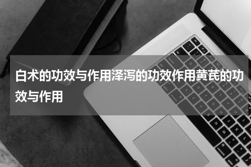 白术的功效与作用泽泻的功效作用黄芪的功效与作用