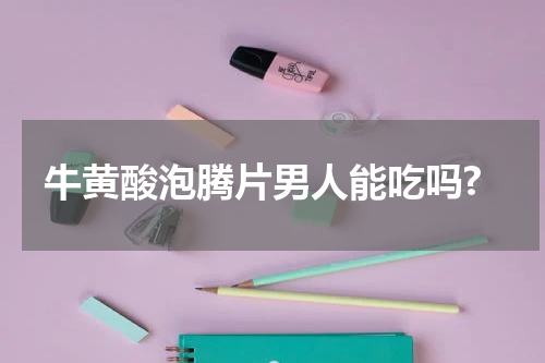 牛黄酸泡腾片男人能吃吗?