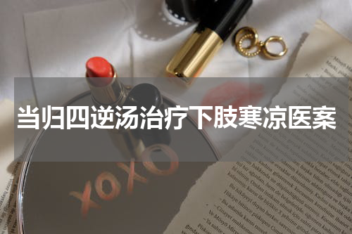 当归四逆汤治疗下肢寒凉医案