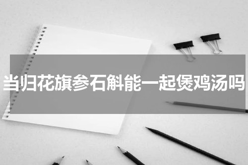 当归花旗参石斛能一起煲鸡汤吗